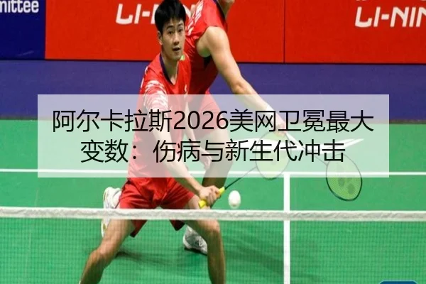 阿尔卡拉斯2026美网卫冕最大变数：伤病与新生代冲击